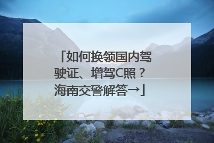 如何换领国内驾驶证、增驾C照？海南交警解答→