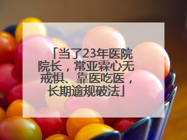当了23年医院院长，常亚霖心无戒惧、靠医吃医，长期逾规破法