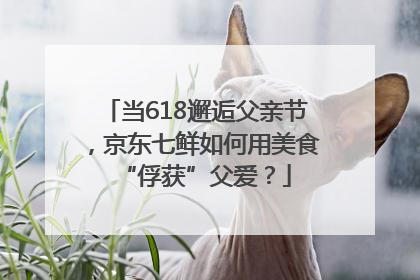 当618邂逅父亲节，京东七鲜如何用美食“俘获”父爱？