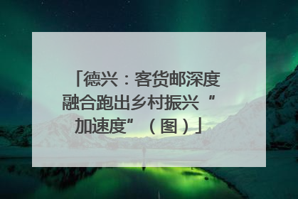 德兴：客货邮深度融合跑出乡村振兴“加速度”（图）