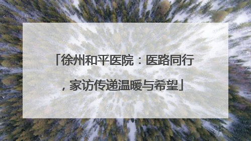 徐州和平医院：医路同行，家访传递温暖与希望