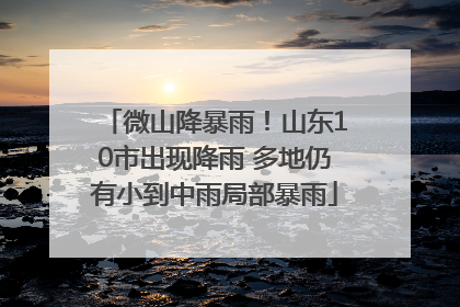 微山降暴雨！山东10市出现降雨 多地仍有小到中雨局部暴雨