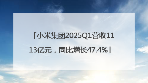 小米集团2025Q1营收1113亿元，同比增长47.4%
