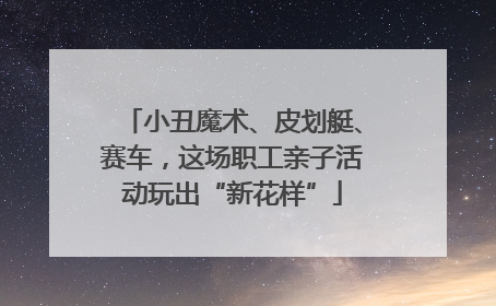 小丑魔术、皮划艇、赛车，这场职工亲子活动玩出“新花样”