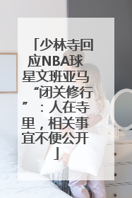 少林寺回应NBA球星文班亚马“闭关修行”：人在寺里，相关事宜不便公开