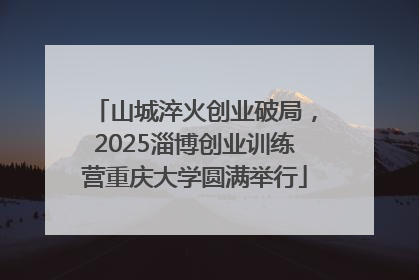 山城淬火创业破局，2025淄博创业训练营重庆大学圆满举行