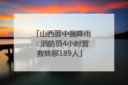山西晋中强降雨：消防员4小时营救转移189人