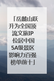 岳麓山跃升为全国顶流文旅IP 位居中国5A级景区影响力百强榜单前十