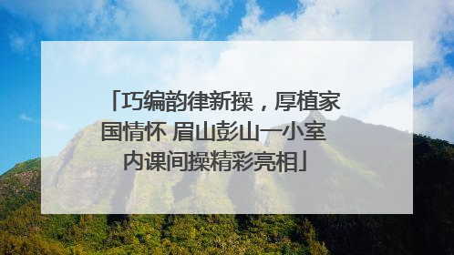 巧编韵律新操，厚植家国情怀 眉山彭山一小室内课间操精彩亮相