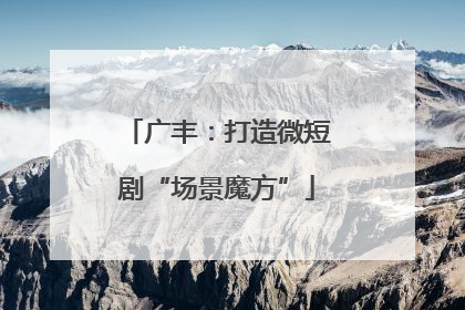 广丰：打造微短剧“场景魔方”