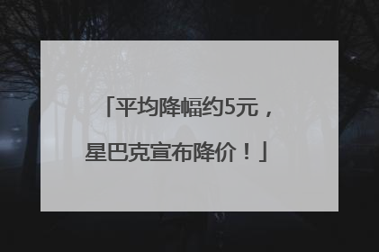 平均降幅约5元，星巴克宣布降价！