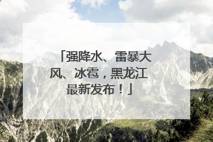 强降水、雷暴大风、冰雹，黑龙江最新发布！
