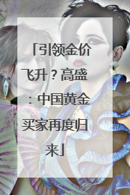 引领金价飞升？高盛：中国黄金买家再度归来