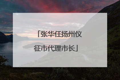 张华任扬州仪征市代理市长