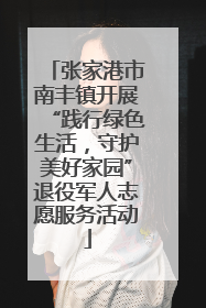 张家港市南丰镇开展“践行绿色生活，守护美好家园”退役军人志愿服务活动