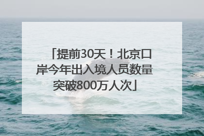 提前30天！北京口岸今年出入境人员数量突破800万人次