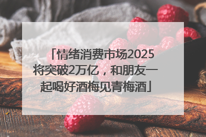 情绪消费市场2025将突破2万亿，和朋友一起喝好酒梅见青梅酒