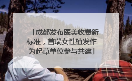 成都发布医美收费新标准，首瑞女性植发作为起草单位参与共建