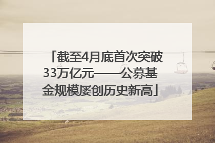 截至4月底首次突破33万亿元——公募基金规模屡创历史新高