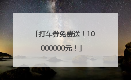 打车券免费送！10000000元！