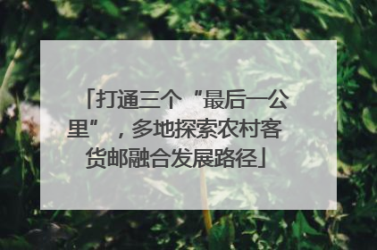 打通三个“最后一公里”，多地探索农村客货邮融合发展路径