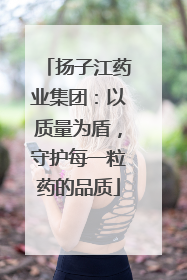 扬子江药业集团：以质量为盾，守护每一粒药的品质
