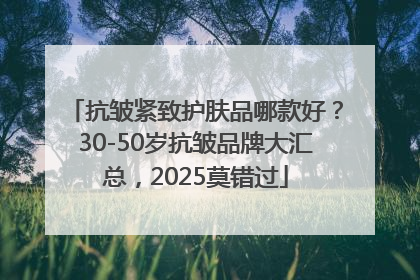 抗皱紧致护肤品哪款好？30-50岁抗皱品牌大汇总，2025莫错过