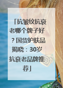 抗皱纹抗衰老哪个牌子好？国货护肤品揭晓：30岁抗衰老品牌推荐