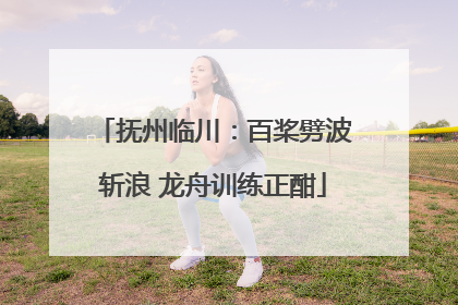 抚州临川：百桨劈波斩浪 龙舟训练正酣