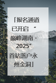 报名通道已开启 “巅峰湖南・2025”首站落户永州金洞