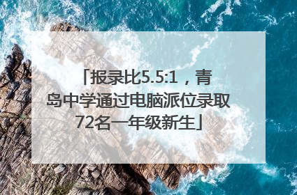 报录比5.5:1，青岛中学通过电脑派位录取72名一年级新生
