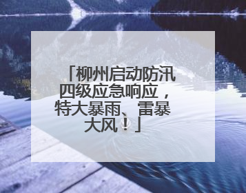 柳州启动防汛四级应急响应，特大暴雨、雷暴大风！