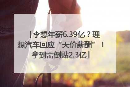 李想年薪6.39亿？理想汽车回应“天价薪酬”！拿到需倒贴2.3亿