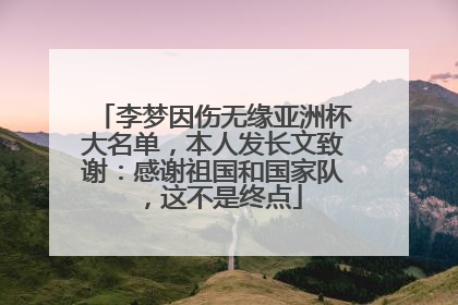 李梦因伤无缘亚洲杯大名单，本人发长文致谢：感谢祖国和国家队，这不是终点