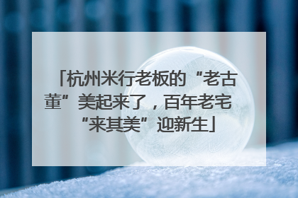 杭州米行老板的“老古董”美起来了，百年老宅“来其美”迎新生