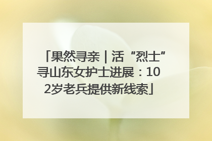 果然寻亲｜活“烈士”寻山东女护士进展：102岁老兵提供新线索
