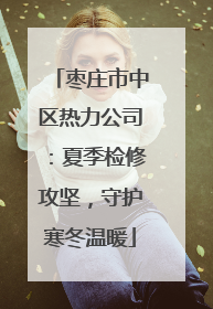 枣庄市中区热力公司：夏季检修攻坚，守护寒冬温暖