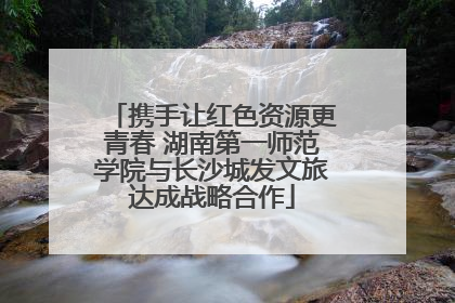 携手让红色资源更青春 湖南第一师范学院与长沙城发文旅达成战略合作