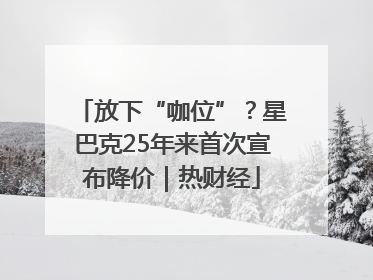 放下“咖位”？星巴克25年来首次宣布降价｜热财经