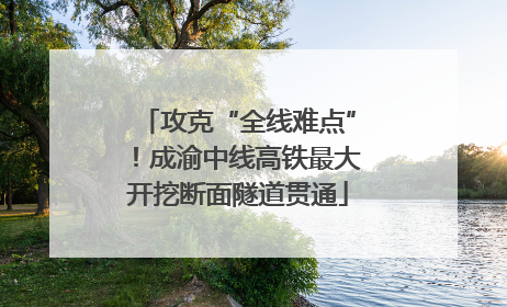 攻克“全线难点”！成渝中线高铁最大开挖断面隧道贯通
