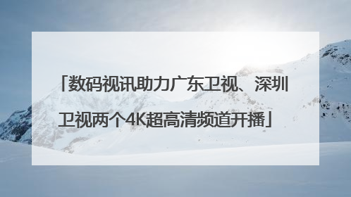 数码视讯助力广东卫视、深圳卫视两个4K超高清频道开播