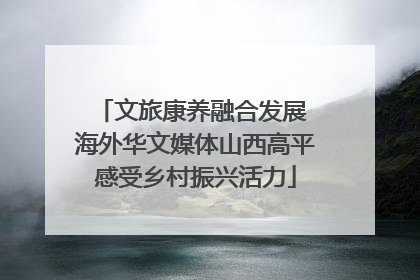 文旅康养融合发展 海外华文媒体山西高平感受乡村振兴活力