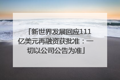 新世界发展回应111亿美元再融资获批准：一切以公司公告为准