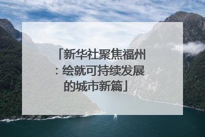 新华社聚焦福州：绘就可持续发展的城市新篇
