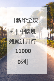 新华全媒+｜中欧班列累计开行110000列