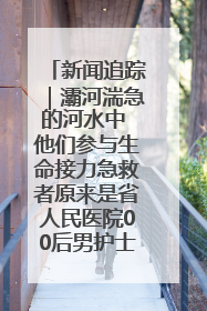 新闻追踪｜灞河湍急的河水中 他们参与生命接力急救者原来是省人民医院00后男护士