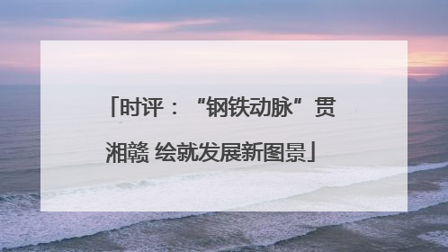 时评：“钢铁动脉”贯湘赣 绘就发展新图景