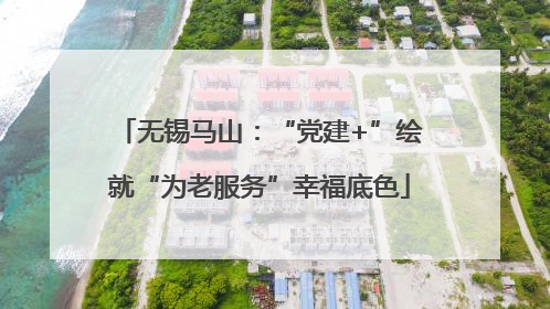 无锡马山：“党建+”绘就“为老服务”幸福底色