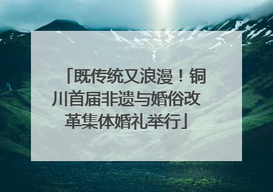 既传统又浪漫！铜川首届非遗与婚俗改革集体婚礼举行