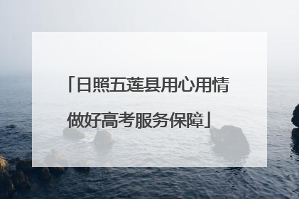 日照五莲县用心用情做好高考服务保障
